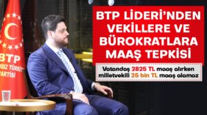 BTP LİDERİ’NDEN VEKİLLERE VE BÜROKRATLARA MAAŞ TEPKİSİ